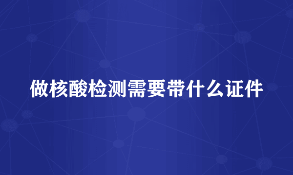 做核酸检测需要带什么证件