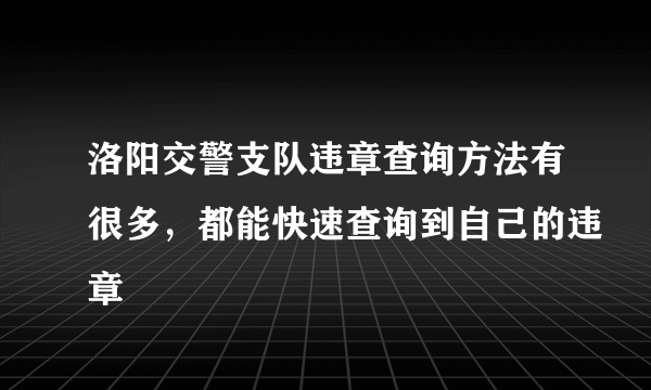 洛阳交警支队违章查询方法有很多，都能快速查询到自己的违章