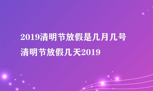 2019清明节放假是几月几号 清明节放假几天2019