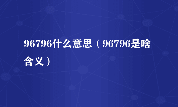 96796什么意思（96796是啥含义）