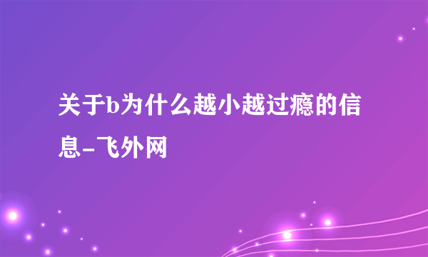 关于b为什么越小越过瘾的信息-飞外网