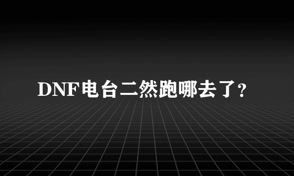 DNF电台二然跑哪去了？