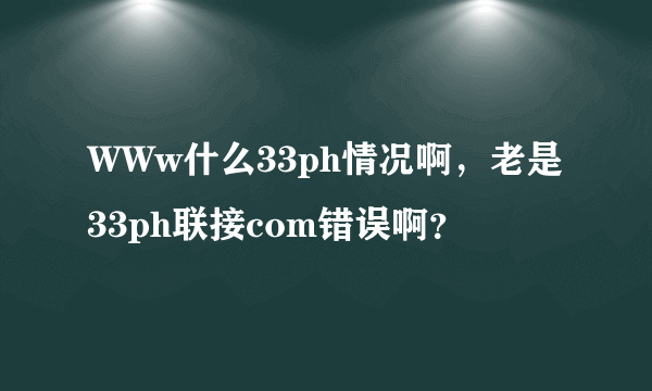 WWw什么33ph情况啊，老是33ph联接com错误啊？