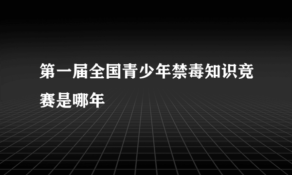 第一届全国青少年禁毒知识竞赛是哪年