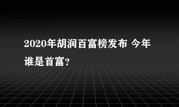 2020年胡润百富榜发布 今年谁是首富？