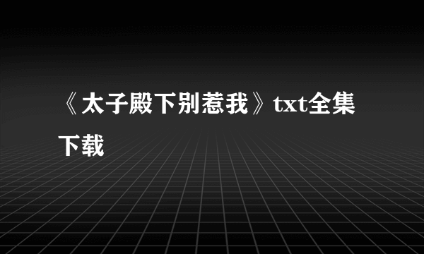 《太子殿下别惹我》txt全集下载