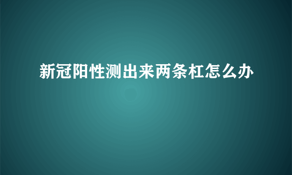 新冠阳性测出来两条杠怎么办