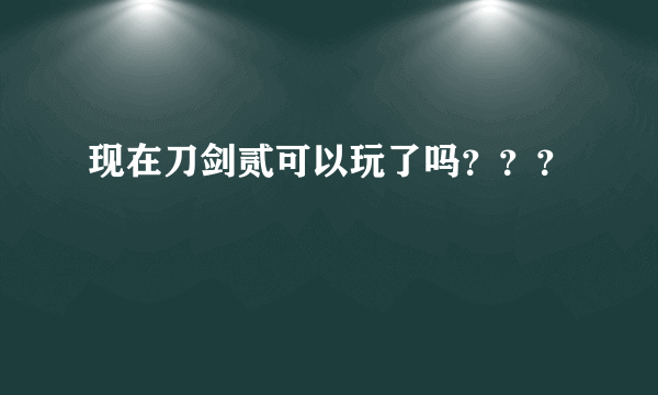 现在刀剑贰可以玩了吗？？？