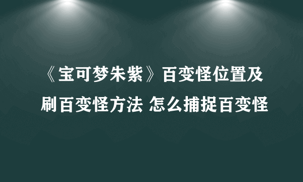 《宝可梦朱紫》百变怪位置及刷百变怪方法 怎么捕捉百变怪