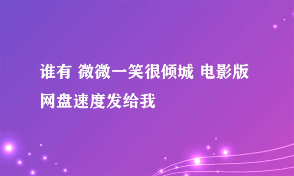 谁有 微微一笑很倾城 电影版网盘速度发给我