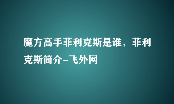 魔方高手菲利克斯是谁，菲利克斯简介-飞外网