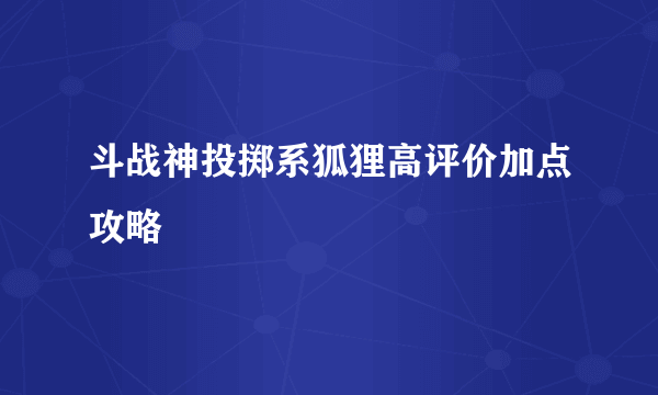 斗战神投掷系狐狸高评价加点攻略