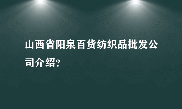 山西省阳泉百货纺织品批发公司介绍？