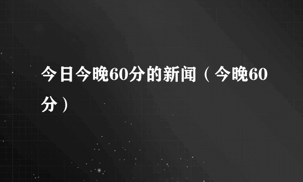 今日今晚60分的新闻（今晚60分）