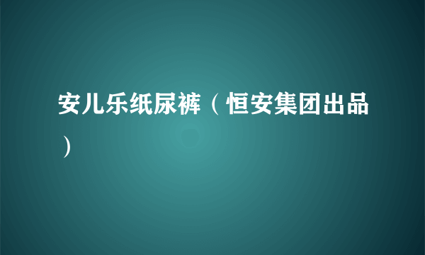 安儿乐纸尿裤（恒安集团出品）