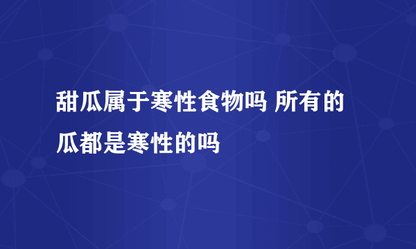 甜瓜属于寒性食物吗 所有的瓜都是寒性的吗