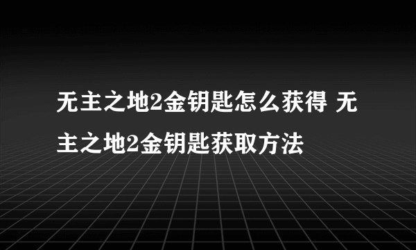 无主之地2金钥匙怎么获得 无主之地2金钥匙获取方法