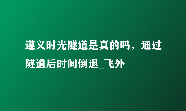 遵义时光隧道是真的吗，通过隧道后时间倒退_飞外