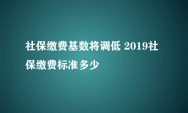 社保缴费基数将调低 2019社保缴费标准多少