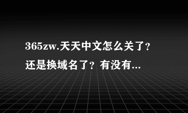 365zw.天天中文怎么关了？还是换域名了？有没有新域名？