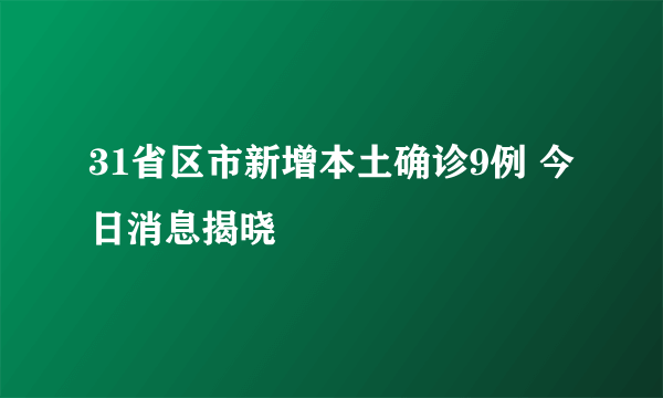 31省区市新增本土确诊9例 今日消息揭晓