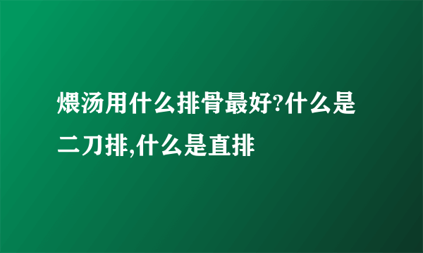 煨汤用什么排骨最好?什么是二刀排,什么是直排