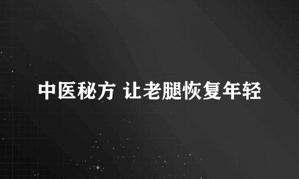 中医秘方 让老腿恢复年轻