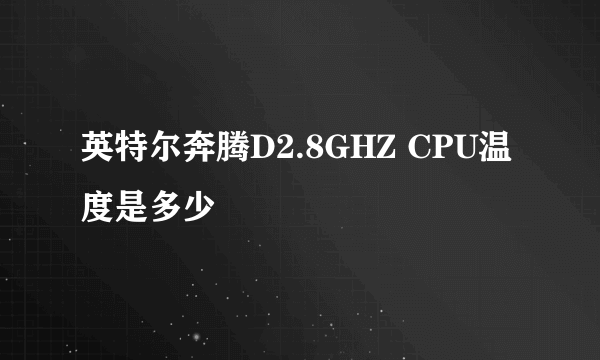 英特尔奔腾D2.8GHZ CPU温度是多少