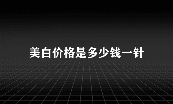 美白价格是多少钱一针