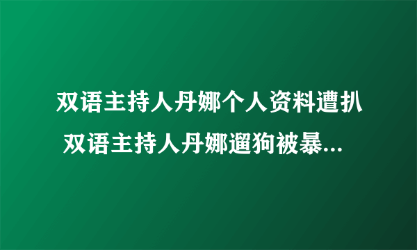 双语主持人丹娜个人资料遭扒 双语主持人丹娜遛狗被暴打现场视频-飞外网