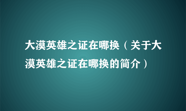 大漠英雄之证在哪换（关于大漠英雄之证在哪换的简介）