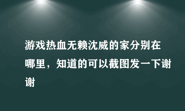 游戏热血无赖沈威的家分别在哪里，知道的可以截图发一下谢谢