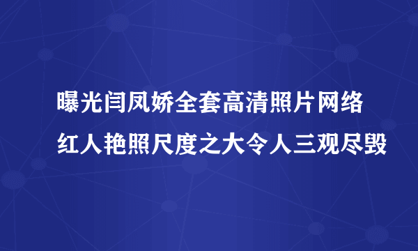 曝光闫凤娇全套高清照片网络红人艳照尺度之大令人三观尽毁