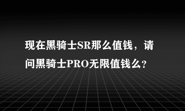 现在黑骑士SR那么值钱，请问黑骑士PRO无限值钱么？