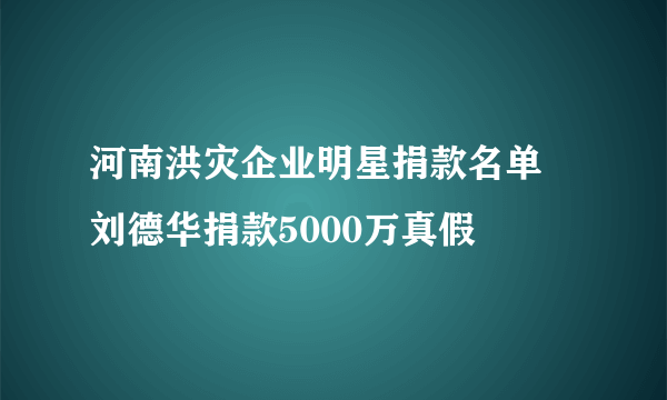 河南洪灾企业明星捐款名单 刘德华捐款5000万真假