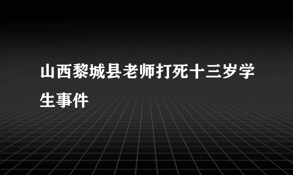 山西黎城县老师打死十三岁学生事件