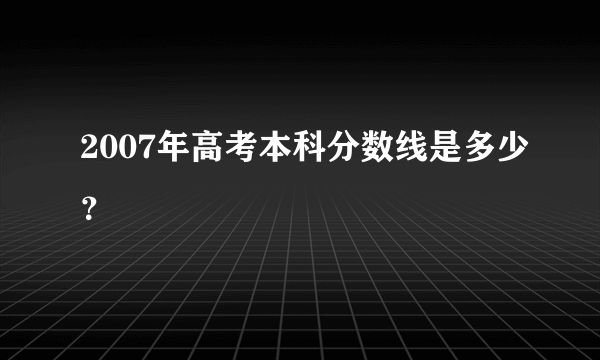 2007年高考本科分数线是多少？