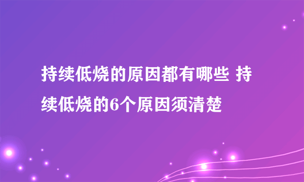 持续低烧的原因都有哪些 持续低烧的6个原因须清楚