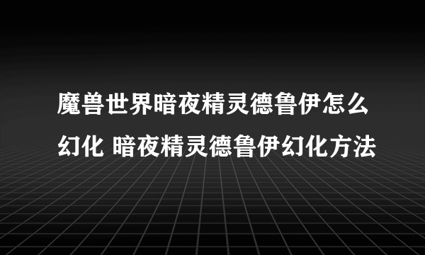 魔兽世界暗夜精灵德鲁伊怎么幻化 暗夜精灵德鲁伊幻化方法