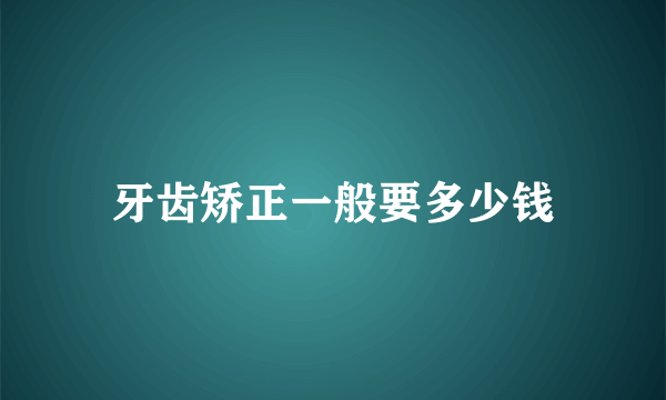 牙齿矫正一般要多少钱