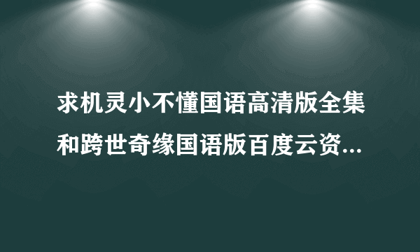 求机灵小不懂国语高清版全集和跨世奇缘国语版百度云资源 谢谢