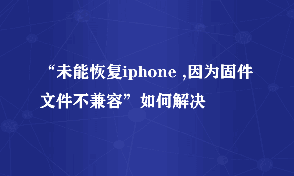 “未能恢复iphone ,因为固件文件不兼容”如何解决