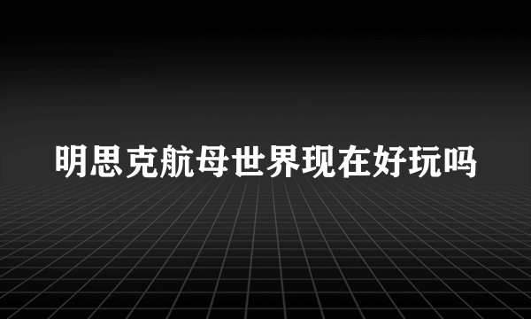 明思克航母世界现在好玩吗