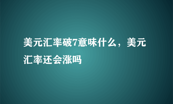 美元汇率破7意味什么，美元汇率还会涨吗