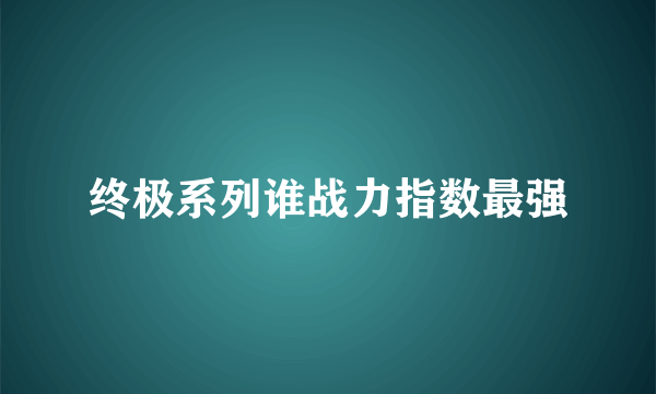 终极系列谁战力指数最强