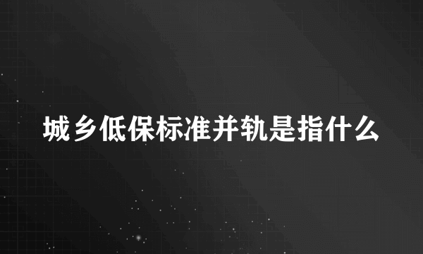 城乡低保标准并轨是指什么