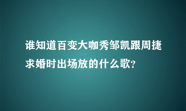 谁知道百变大咖秀邹凯跟周捷求婚时出场放的什么歌？