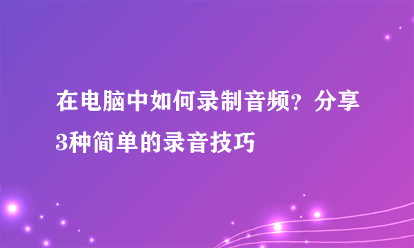 在电脑中如何录制音频？分享3种简单的录音技巧