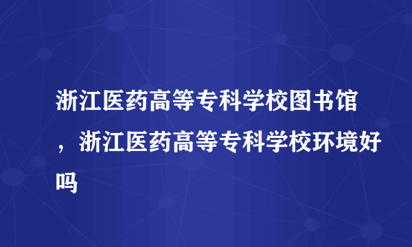 浙江医药高等专科学校图书馆，浙江医药高等专科学校环境好吗