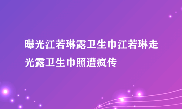 曝光江若琳露卫生巾江若琳走光露卫生巾照遭疯传